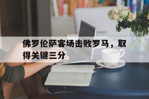 包含佛罗伦萨客场击败罗马，取得关键三分的词条