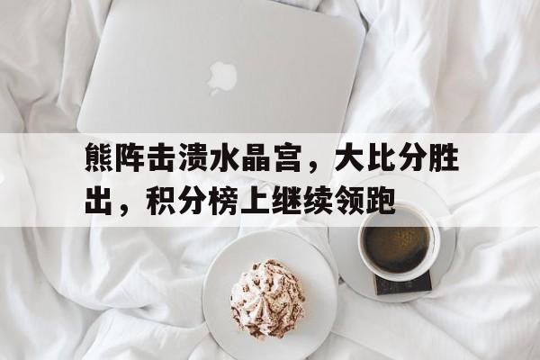 熊阵击溃水晶宫，大比分胜出，积分榜上继续领跑的简单介绍