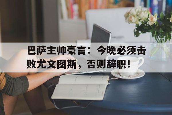 巴萨主帅豪言：今晚必须击败尤文图斯，否则辞职！