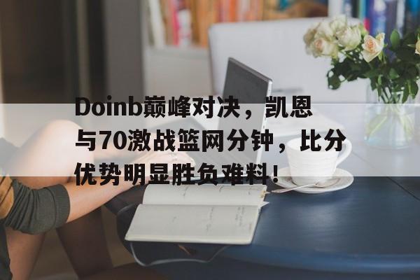 Doinb巅峰对决，凯恩与70激战篮网分钟，比分优势明显胜负难料！